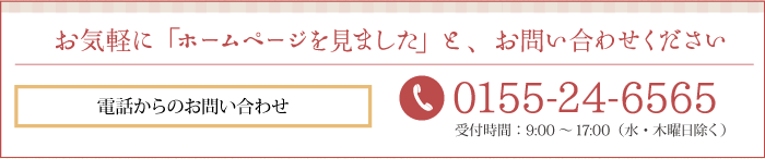 「ホームぺージを見ました」と、お問い合わせください。TEL：0155-24-6565 / FAX：0155-24-6532